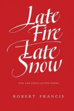 Late Fire/ Late Snow: Poems - Robert Francis