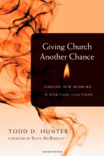 Giving Church Another Chance: Finding New Meaning in Spiritual Practices - Todd D. Hunter, Scot McKnight