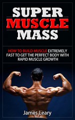 Super Muscle Mass: How to Build Muscle Extremely Fast to Get the Perfect Body with Rapid Muscle Growth - James Leary