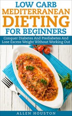 Low Carb Mediterranean Dieting For Beginners - Conquer Diabetes And Prediabetes And Lose Excess Weight Without Working Out: Ease Type 2 Diabetes, Prediabetes ... Naturally (Low Carb Diet Solutions Book 1) - Allen Houston