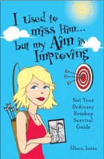 I Used To Miss Him...But My Aim Is Improving: Not Your Ordinary Breakup Survival Guide - Alison James