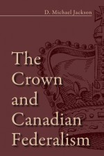 The Crown and Canadian Federalism - D. Michael Jackson