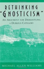 Rethinking Gnosticism: An Argument for Dismantling a Dubious Category - Michael A. Williams