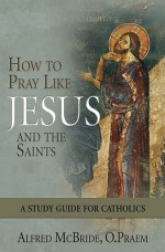 How To Pray Like Jesus And The Saints: A Study Guide For Catholics - Alfred McBride, O.Praem