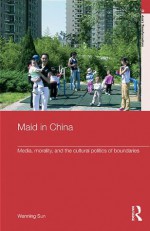 Maid In China: Media, Morality, and the Cultural Politics of Boundaries (Routledge Studies in Asia's Transformations) - Wanning Sun