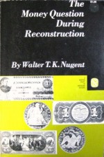 The Money Question During Reconstruction - Walter Nugent