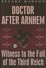 Doctor after Arnhem: Witness to the Fall of the Third Reich - Stuart Mawson