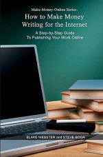 Make-Money-Online Series: How to Make Money Writing for the Internet: A Step-By-Step Guide to Publishing Your Work Online - Blake Webster, Steve Boga