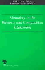 Mutuality in the Rhetoric and Composition Classroom - David L. Wallace, Helen Rothschild Ewald