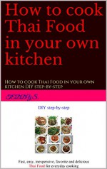 How to cook Thai Food in your own kitchen: How to cook Thai Food in your own kitchen DIY step-by-step - Teddy S.