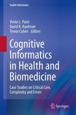 Cognitive Informatics in Health and Biomedicine: Case Studies on Critical Care, Complexity and Errors (Health Informatics) - Vimla L. Patel, David R. Kaufman, Trevor Cohen