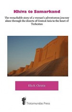 Khiva to Samarkand - The Remarkable Story of a Woman's Adventurous Journey Alone Through the Deserts of Central Asia to the Heart of Turkestan - Ella R. Christie