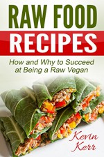 Raw Food Recipes: How and Why to Succeed at Being a Raw Vegan. (Vegan, Raw Food, Vegan Recipes, Raw Vegan Recipes, Raw Vegan) - Kevin Kerr