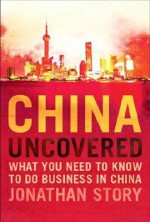 China Uncovered: What you need to know to do business in China (Financial Times Series) - Jonathan Story