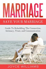 Marriage: Save Your Marriage - Guide to Rebuilding the Connection, Intimacy, Trust and Communication (Marriage Counselling, Marriage Problems, Marriage Help, Divorce, Love, Happiness) - Joyce Williams