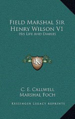 Field Marshal Sir Henry Wilson V1: His Life and Diaries - Charles Edward Callwell, Ferdinand Foch