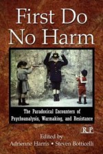 First Do No Harm: The Paradoxical Encounters of Psychoanalysis, Warmaking, and Resistance - Adrienne Harris, Steven Botticelli