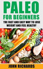 Paleo: Paleo For Beginners: The Fast And Easy Way To Lose Weight And Feel Healthy (Over 20 Paleo Recipes for Beginners, 7 Day Paleo Meal Plan) - John Richards