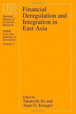 Financial Deregulation and Integration in East Asia (National Bureau of Economic Research East Asia Seminar on Economics) - Takatoshi Ito, Anne O. Krueger