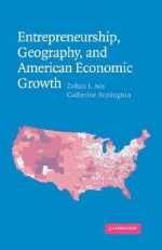 Entrepreneurship, Geography, and American Economic Growth - Zoltan J. Acs, Catherine Armington