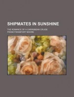 Shipmates in Sunshine; The Romance of a Carribbean Cruise - Frank Frankfort Moore