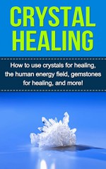 Crystal Healing: How to use crystals for healing, the human energy field, gemstones for healing, and more! - Samantha Lowe