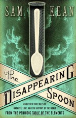 The Disappearing Spoon: And Other True Tales of Madness, Love, and the History of the World from the Periodic Table of the Elements - Sam Kean