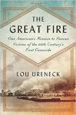 The Great Fire: One American's Mission to Rescue Victims of the 20th Century's First Genocide - Lou Ureneck