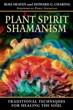 Plant Spirit Shamanism: Traditional Techniques for Healing the Soul - Ross Heaven, Howard G. Charing, Pablo Amaringo