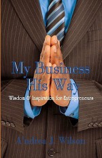 My Business, His Way: Wisdom & Inspiration for Entrepreneurs - A'ndrea J. Wilson