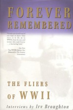 Forever Remembered: The Fliers Of World War II: Interviews - Irv Broughton