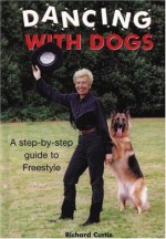 Dancing With Dogs: A Step By Step Guide To Freestyle - Richard Curtis