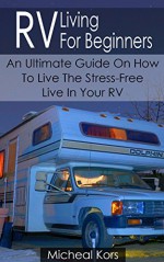 RV Living For Beginners: An Ultimate Guide On How To Live The Stress-Free Live In Your RV: (RV Travel Books, How To Live In A Car, How To Live In A Car ... true, rv camping secrets, rv camping tips) - Micheal Kors