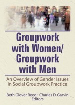 Groupwork With Women/Groupwork With Men: An Overview of Gender Issues in Social Groupwork Practice (Social Work With Groups Series, Vol 6, No 3&4) - Beth Reed, Charles Garvin