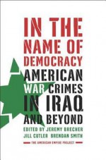 In the Name of Democracy: American War Crimes in Iraq and Beyond - Jeremy Brecher, Jill Cutler, Brendan Smith