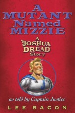 A Mutant Named Mizzie: A Joshua Dread Story, as Told by Captain Justice - Lee Bacon