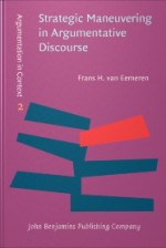 Strategic Maneuvering in Argumentative Discourse: Extending the Pragma-Dialectical Theory of Argumentation - Frans H. van Eemeren