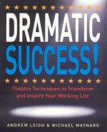 DRAMATIC Success at Work: Using Theatre Skills to Improve Your Performance and Transform Your Business Life - Andrew Leigh