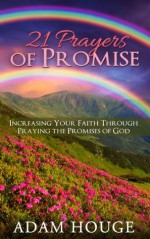 21 Prayers Of Promise: Increasing Your Faith Through Praying The Promises Of God - Adam Houge