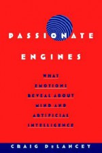 Passionate Engines: What Emotions Reveal about Mind and Artificial Intelligence - Craig DeLancey