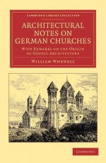 Architectural Notes on German Churches: With Remarks on the Origin of Gothic Architecture - William Whewell