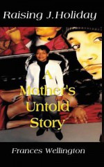 Raising J. Holiday, a Mother's Untold Story - Frances Wellington, April Alisa Marquette