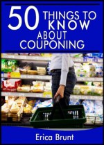 50 Things to Know About Couponing: Getting the Most Out of Your Money - Erica Brunt, 50 Things To Know