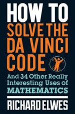 How to Solve the Da Vinci Code And 34 Other Really Interesting Uses of Mathematics - Richard Elwes