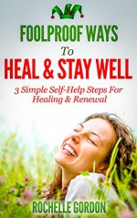 Foolproof Ways To Heal & Stay Well: 3 Simple Self-Help Steps For Healing & Renewal (Foolproof Ways Series) - Rochelle Gordon