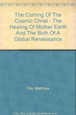 The Coming Of The Cosmic Christ - The Healing Of Mother Earth And The Birth Of A Global Renaissance - Matthew Fox