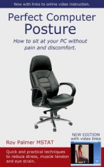 Perfect Computer Posture: How To Sit At Your PC Without Pain and Discomfort - Roy Palmer