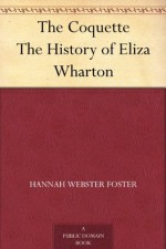 The Coquette The History of Eliza Wharton - Hannah Webster Foster