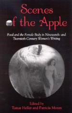 Scenes Of The Apple: Food And The Female Body In Nineteenth And Twentieth Century Women's Writing - Tamar Heller, Patricia Moran