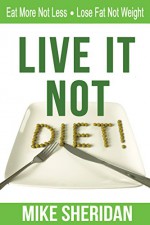 Live It NOT Diet!: Eat More Not Less. Lose Fat Not Weight. - Mike Sheridan